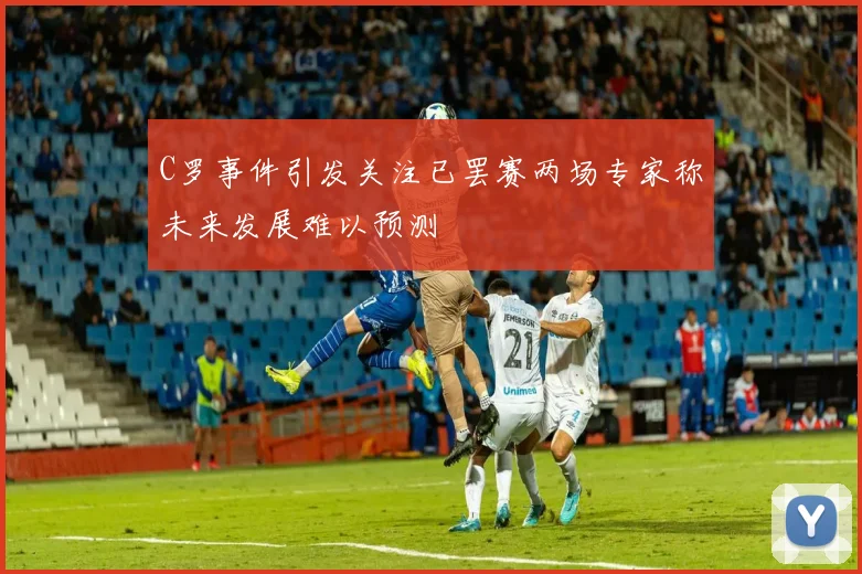 C罗事件引发关注已罢赛两场专家称未来发展难以预测