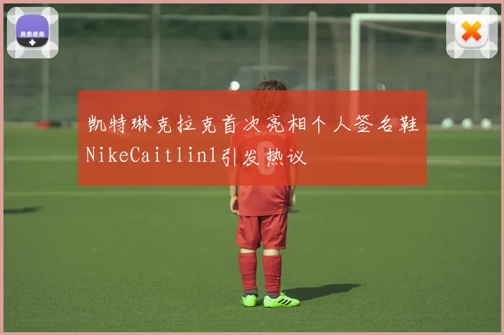 凯特琳克拉克首次亮相个人签名鞋NikeCaitlin1引发热议
