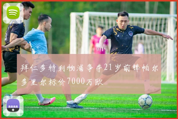 拜仁多特利物浦争夺21岁前锋帕尔多里尔标价7000万欧