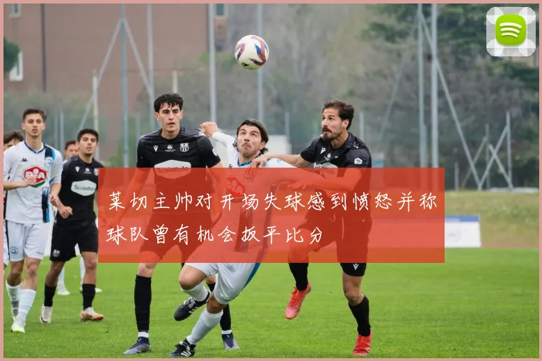 莱切主帅对开场失球感到愤怒并称球队曾有机会扳平比分