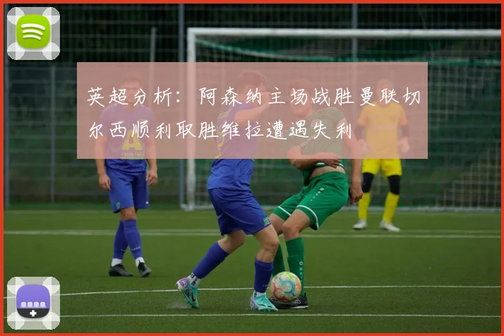 英超分析：阿森纳主场战胜曼联切尔西顺利取胜维拉遭遇失利