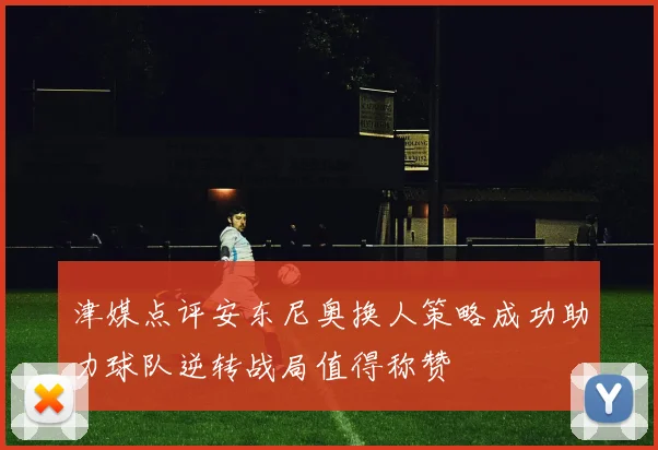 津媒点评安东尼奥换人策略成功助力球队逆转战局值得称赞
