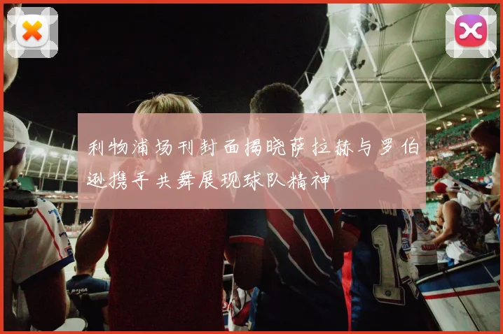 利物浦场刊封面揭晓萨拉赫与罗伯逊携手共舞展现球队精神