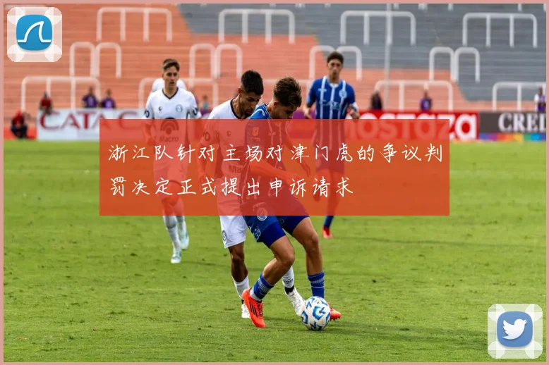 浙江队针对主场对津门虎的争议判罚决定正式提出申诉请求
