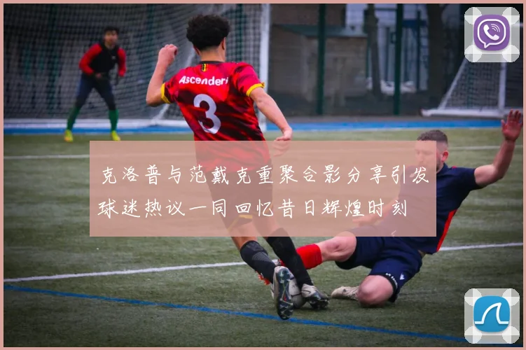 克洛普与范戴克重聚合影分享引发球迷热议一同回忆昔日辉煌时刻
