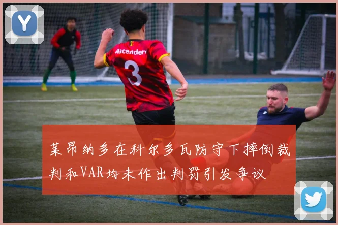 莱昂纳多在科尔多瓦防守下摔倒裁判和VAR均未作出判罚引发争议