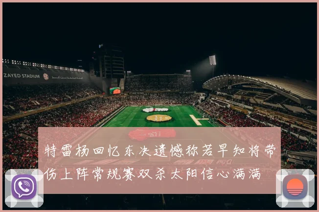 特雷杨回忆东决遗憾称若早知将带伤上阵常规赛双杀太阳信心满满