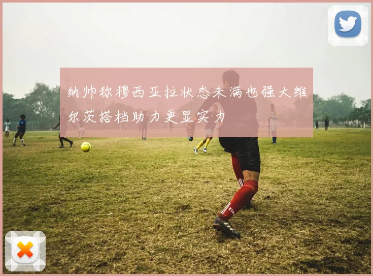 纳帅称穆西亚拉状态未满也强大维尔茨搭档助力更显实力