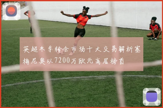 英超冬季转会市场十大交易解析塞梅尼奥以7200万欧元高居榜首