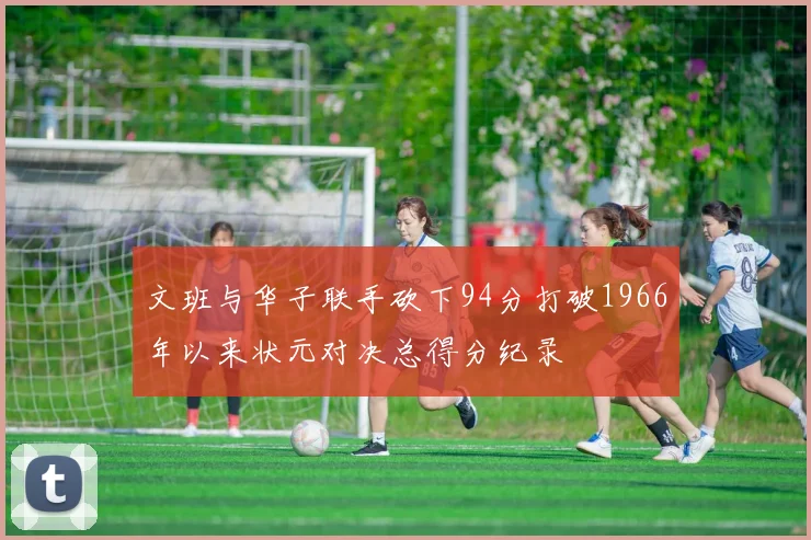 文班与华子联手砍下94分打破1966年以来状元对决总得分纪录