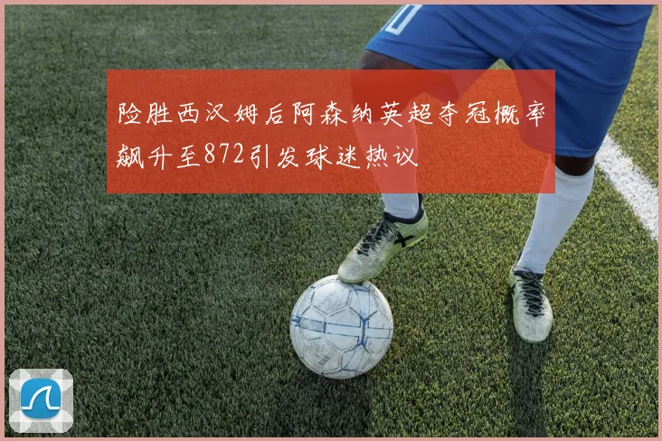 险胜西汉姆后阿森纳英超夺冠概率飙升至872引发球迷热议