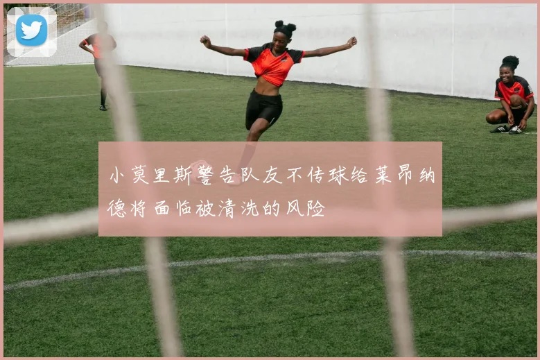 小莫里斯警告队友不传球给莱昂纳德将面临被清洗的风险