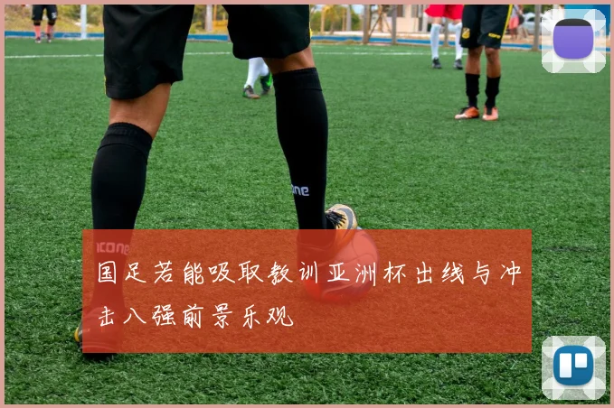 国足若能吸取教训亚洲杯出线与冲击八强前景乐观