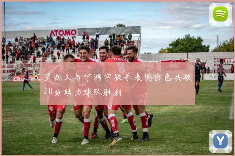 罗凯文与宁鸿宇联手表现出色共砍20分助力球队胜利