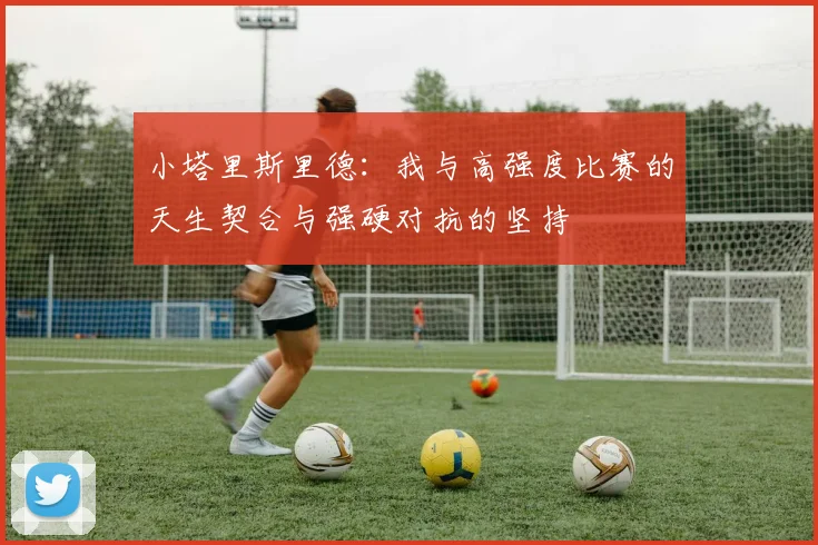 小塔里斯里德：我与高强度比赛的天生契合与强硬对抗的坚持