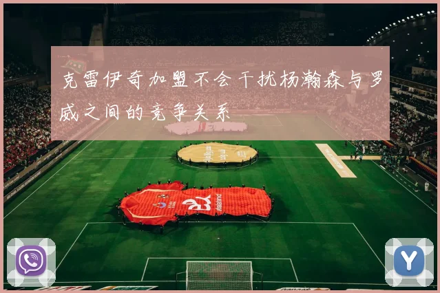 克雷伊奇加盟不会干扰杨瀚森与罗威之间的竞争关系