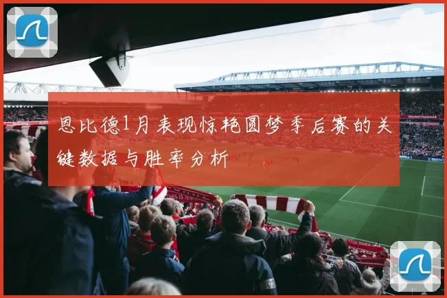 恩比德1月表现惊艳圆梦季后赛的关键数据与胜率分析