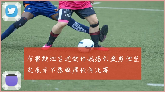 布雷默坦言连续作战感到疲劳但坚定表示不愿缺席任何比赛