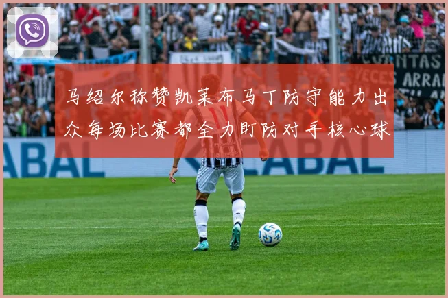 马绍尔称赞凯莱布马丁防守能力出众每场比赛都全力盯防对手核心球员