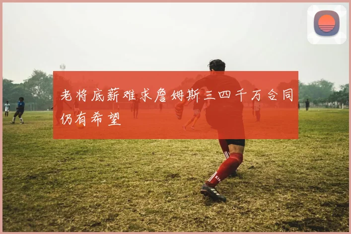 老将底薪难求詹姆斯三四千万合同仍有希望