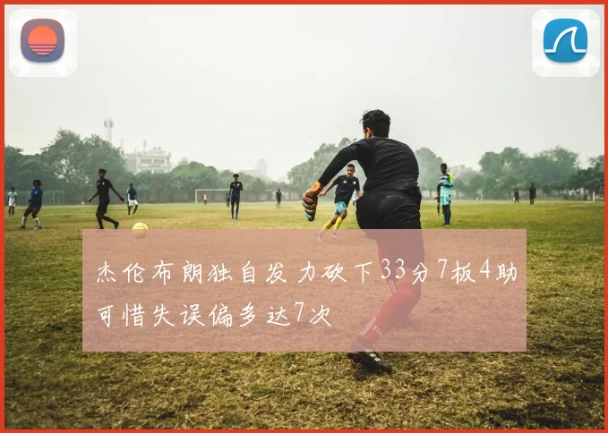 杰伦布朗独自发力砍下33分7板4助可惜失误偏多达7次