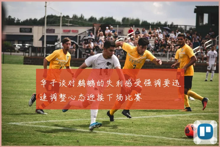 华子谈对鹈鹕的失利感受强调要迅速调整心态迎接下场比赛