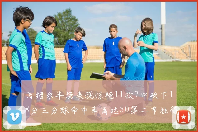 马绍尔半场表现惊艳11投7中砍下18分三分球命中率高达50第二节独得12分