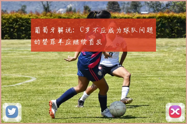 葡萄牙解说：C罗不应成为球队问题的替罪羊应继续首发