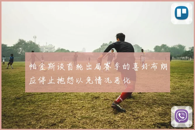 帕金斯谈首轮出局赛季的喜好布朗应停止抱怨以免情况恶化