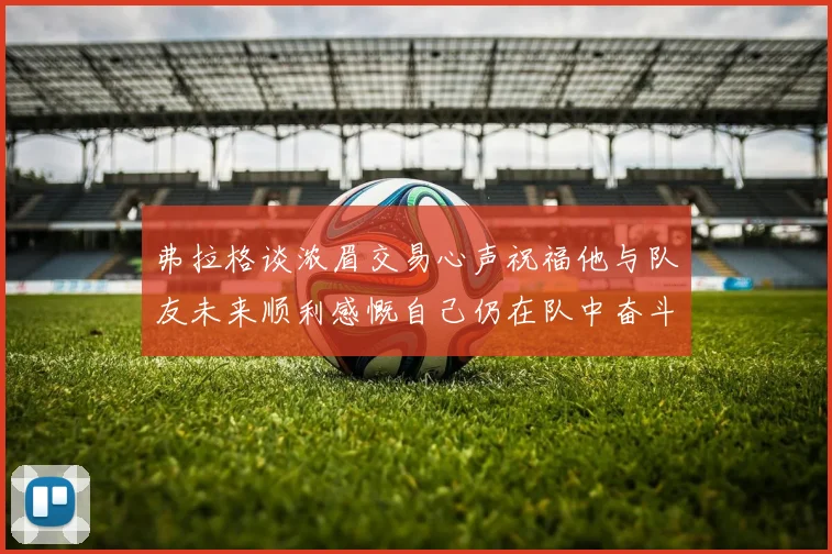 弗拉格谈浓眉交易心声祝福他与队友未来顺利感慨自己仍在队中奋斗