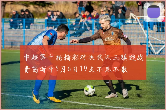 中超第十轮精彩对决武汉三镇迎战青岛海牛5月6日19点不见不散
