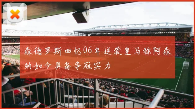 森德罗斯回忆06年逆袭皇马称阿森纳如今具备争冠实力