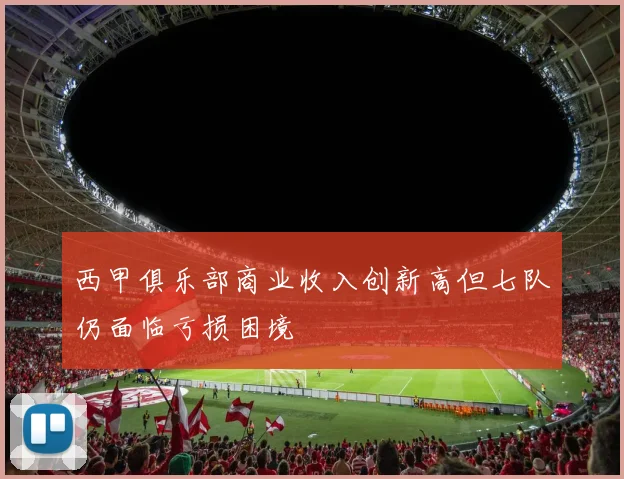 西甲俱乐部商业收入创新高但七队仍面临亏损困境