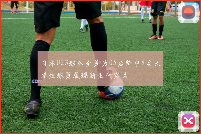 日本U23球队全员为05后阵中8名大学生球员展现新生代实力
