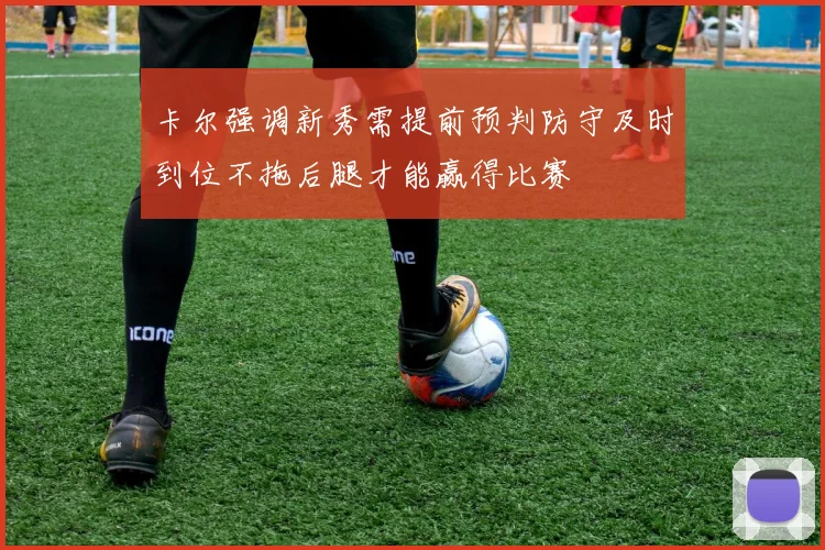 卡尔强调新秀需提前预判防守及时到位不拖后腿才能赢得比赛